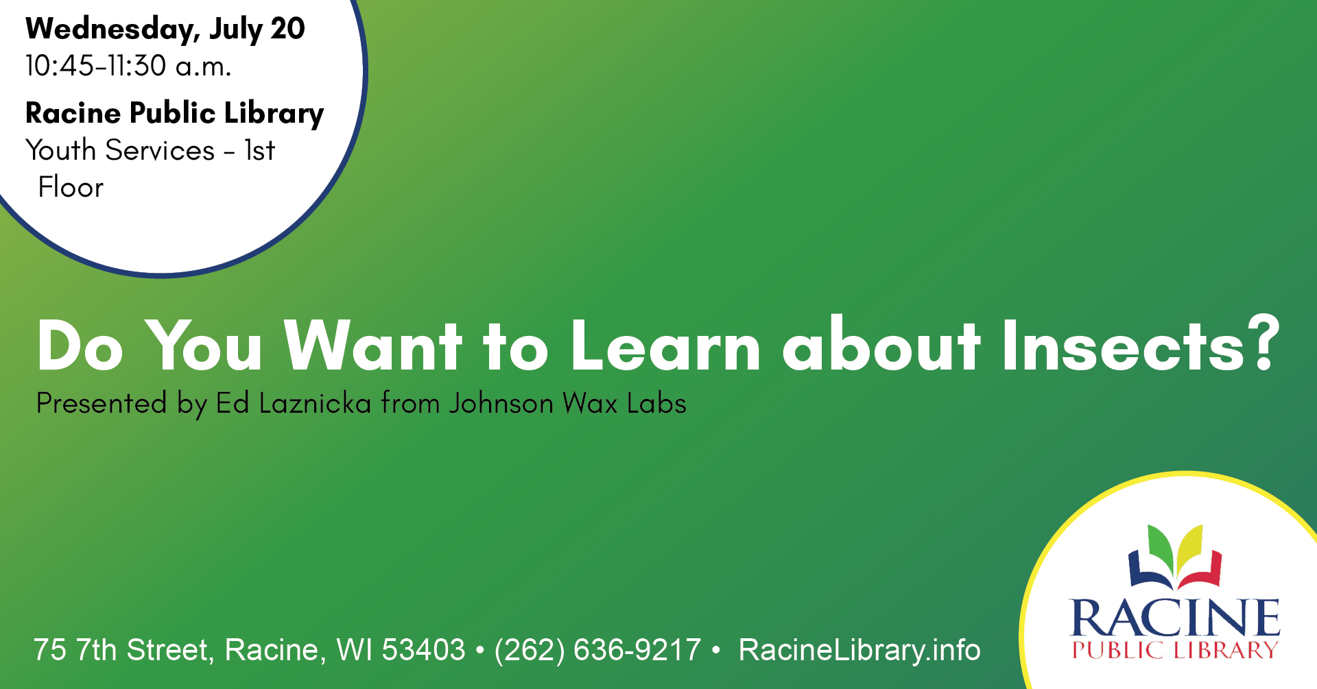 Do You Want to Learn about Insects. Presented by Ed Laznicka from Johnson Wax Labs. Wednesday, July 20, 10:45-11:30 a.m. Racine Public Library. Youth Services - 1st Floor.