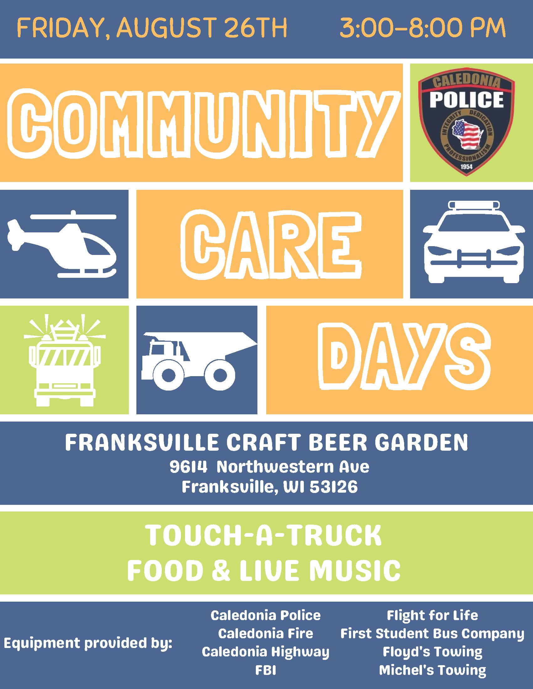 Friday, August 26, 3-8 p.m. Community Care Days. Franksville Craft Beer Garden, 9614 Northwestern Avenue, Franksville, WI 53126. Touch-a-Truck. Food and live music. Equipment provided by Caledonia Police, Caledonia Fire, Caledonia Highway, FBI, Flight for Life, First Student Bus Company, Floyd's Towing and Michel's Towing.